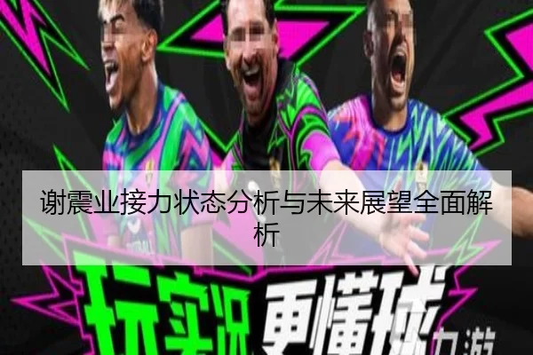 谢震业接力状态分析与未来展望全面解析